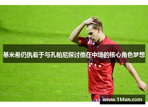 基米希仍执着于与孔帕尼探讨他在中场的核心角色梦想