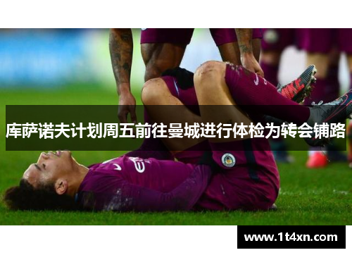 库萨诺夫计划周五前往曼城进行体检为转会铺路