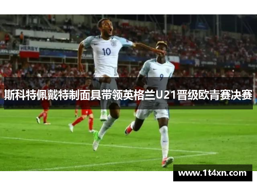 斯科特佩戴特制面具带领英格兰U21晋级欧青赛决赛